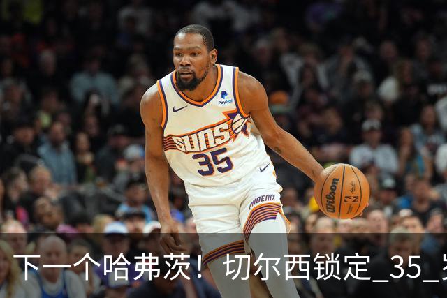 下一个哈弗茨！切尔西锁定 35 岁英超神锋，完美拯救蓝军锋线