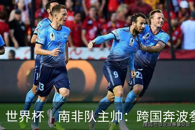 世界杯｜南非队主帅：跨国奔波参赛“令人非常疲惫”