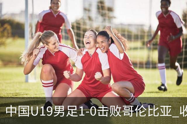 中国U19男足1-0击败哥伦比亚 收获土伦杯第二胜