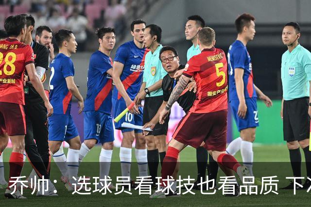 乔帅：选球员看球技也看品质 下次会有新名字