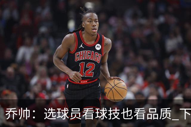 乔帅：选球员看球技也看品质 下次会有新名字