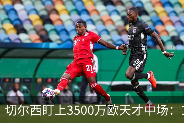 切尔西盯上3500万欧天才中场：18岁单季6球23助已惊动多家豪门