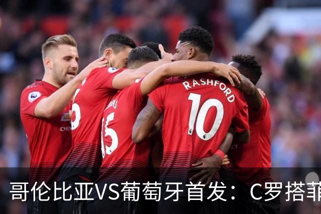 哥伦比亚VS葡萄牙首发：C罗搭菲利克斯 B费配巴黎班底