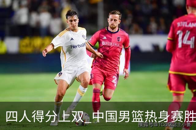 四人得分上双 中国男篮热身赛胜澳大利亚队