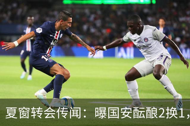 夏窗转会传闻：曝国安酝酿2换1，津门虎国脚加盟北京，二门投天津