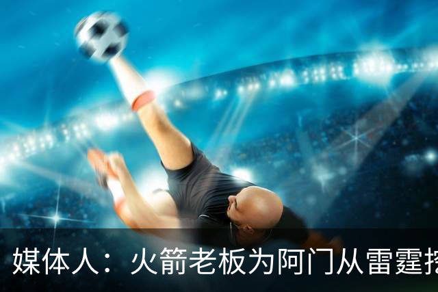 媒体人：火箭老板为阿门从雷霆挖来投篮专家 这次真是慷慨解囊