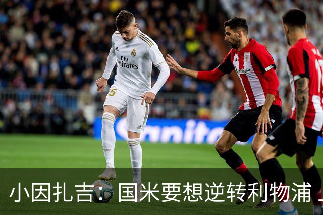 小因扎吉：国米要想逆转利物浦 上半场必须进球