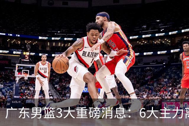 广东男篮3大重磅消息：6大主力离队，徐杰上位，王牌锋线回归