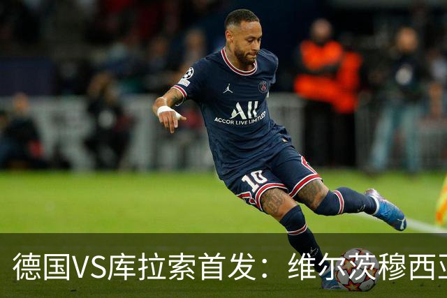 德国VS库拉索首发：维尔茨穆西亚拉配萨内 诺伊尔首发
