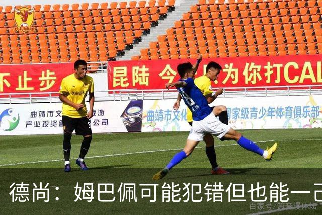 德尚：姆巴佩可能犯错但也能一己之力瞬间改变比赛 5名中场足够了