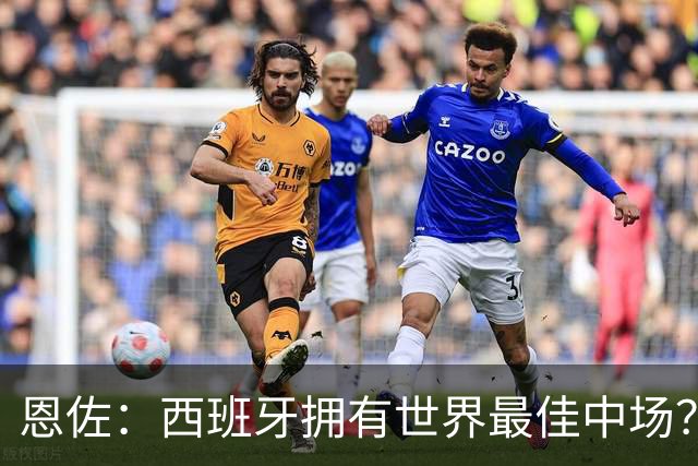 恩佐：西班牙拥有世界最佳中场？谁更强要场上见