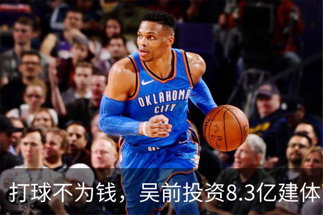 打球不为钱，吴前投资8.3亿建体育馆，和浙江闹翻，下家3选1