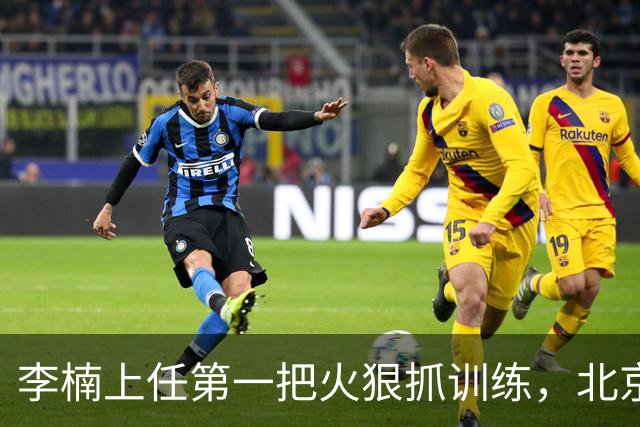 李楠上任第一把火狠抓训练，北京夏训热火朝天，晓川赵睿最来劲