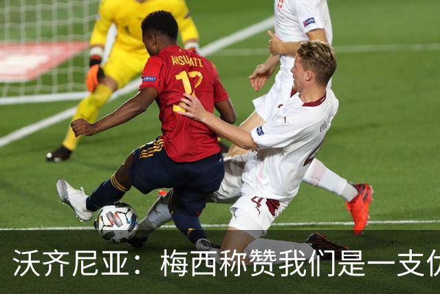 沃齐尼亚：梅西称赞我们是一支优秀的球队，我愿意去巴西踢球