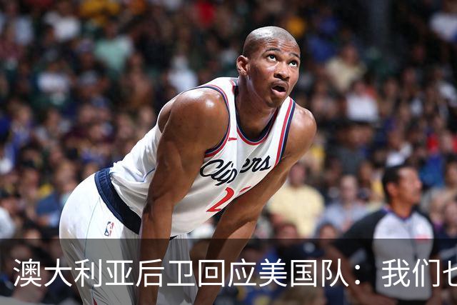 澳大利亚后卫回应美国队：我们也不打口水仗，干就完事了
