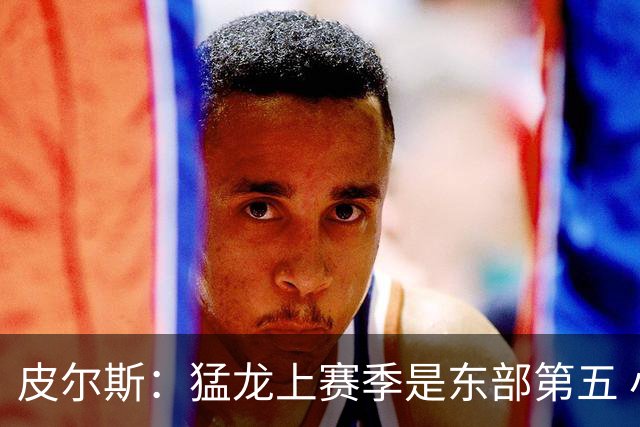 皮尔斯：猛龙上赛季是东部第五 小卡健康时猛龙是争冠热门