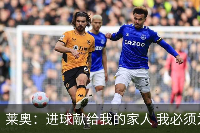 莱奥：进球献给我的家人 我必须为自己而战 世界杯后再决定未来