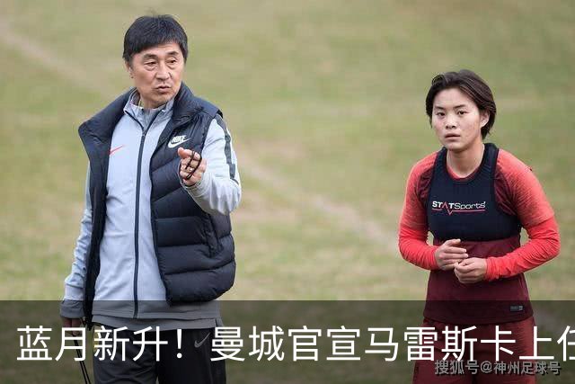 蓝月新升！曼城官宣马雷斯卡上任 第三次加盟签约三年