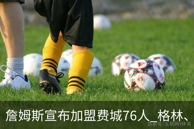 詹姆斯宣布加盟费城76人 格林、哈登与杜伦静待续约