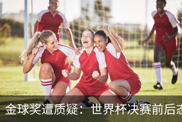 金球奖遭质疑：世界杯决赛前后态度不一 标准疑似为某人定制
