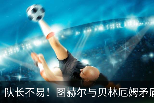 队长不易！图赫尔与贝林厄姆矛盾爆发 凯恩充当和事佬