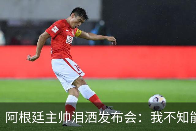 阿根廷主帅泪洒发布会：我不知能否再进决赛，39岁的梅西是最好的