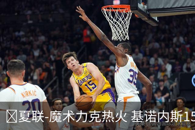 🏀夏联-魔术力克热火 基诺内斯15分 基尔斯32分 贾米尔·杨27+6