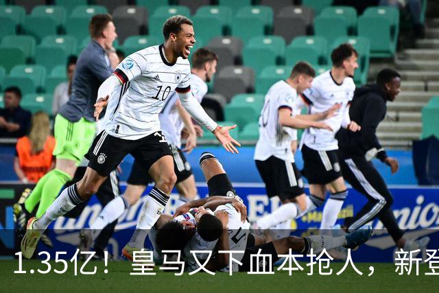 1.35亿！皇马又下血本抢人，新登贝莱空降伯纳乌