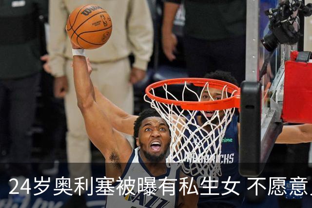 24岁奥利塞被曝有私生女 不愿意见孩子+抚养费给的太低