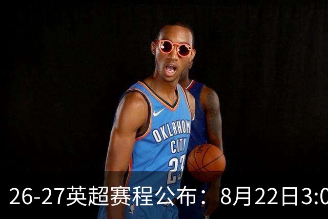 26-27英超赛程公布：8月22日3:00 阿森纳打响揭幕战