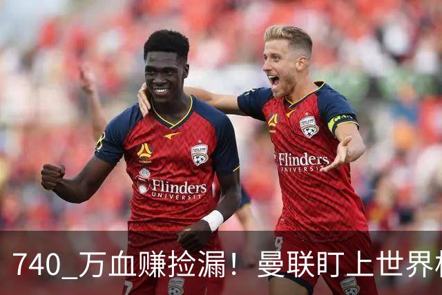 740 万血赚捡漏！曼联盯上世界杯黑马中场，全能王牌白菜价封神