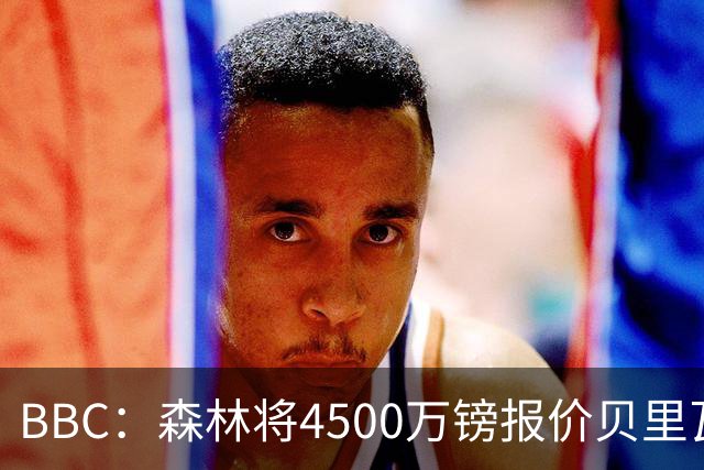 BBC：森林将4500万镑报价贝里瓦尔，此前3800万镑报价被热刺拒绝