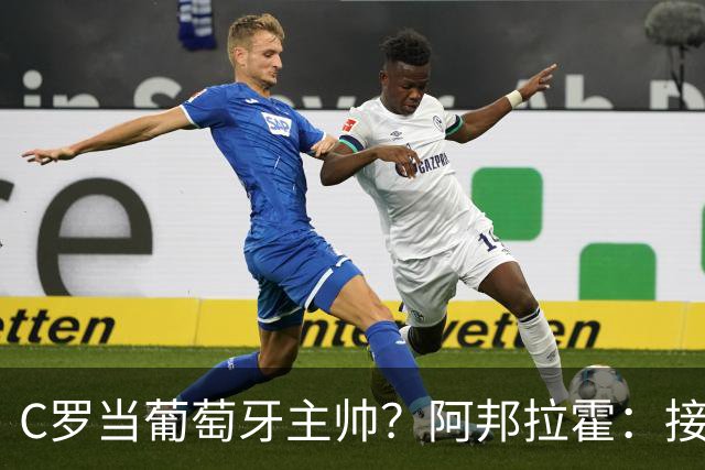 C罗当葡萄牙主帅？阿邦拉霍：接下来5届赛事他每场都会派自己上场